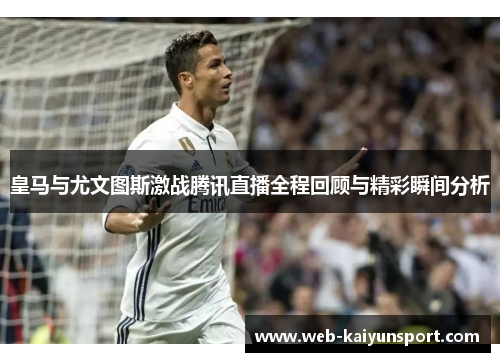 皇马与尤文图斯激战腾讯直播全程回顾与精彩瞬间分析