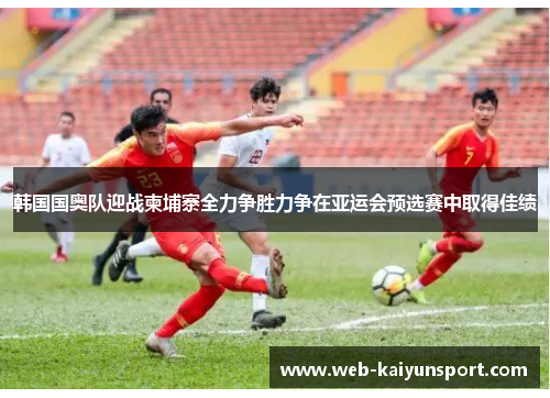 韩国国奥队迎战柬埔寨全力争胜力争在亚运会预选赛中取得佳绩